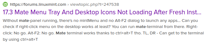 https://forums.linuxmint.com › viewtopic.php?t=247538 17.3 Mate Menu Tray And Desktop Icons Not Loading After Fresh Install ... Without mate-panel running, there's no mintMenu and no Alt-F2 dialog to launch any apps... Can you check if right-click menu on the desktop works at least? You can run mate-terminal from there. Right-click: No go. Alt-F2: No go. Mate terminal works thanks to ctrl+alt+T tho. TL, DR - Can get to the terminal by using ctrl+alt+T 